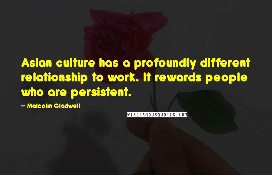 Malcolm Gladwell Quotes: Asian culture has a profoundly different relationship to work. It rewards people who are persistent.