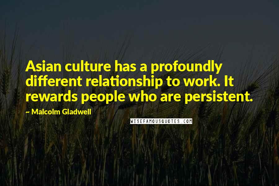 Malcolm Gladwell Quotes: Asian culture has a profoundly different relationship to work. It rewards people who are persistent.