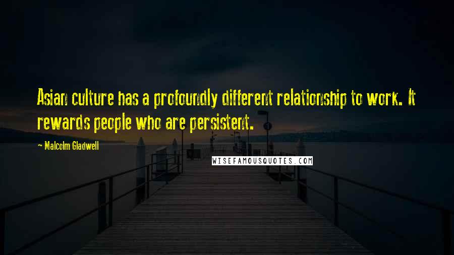 Malcolm Gladwell Quotes: Asian culture has a profoundly different relationship to work. It rewards people who are persistent.