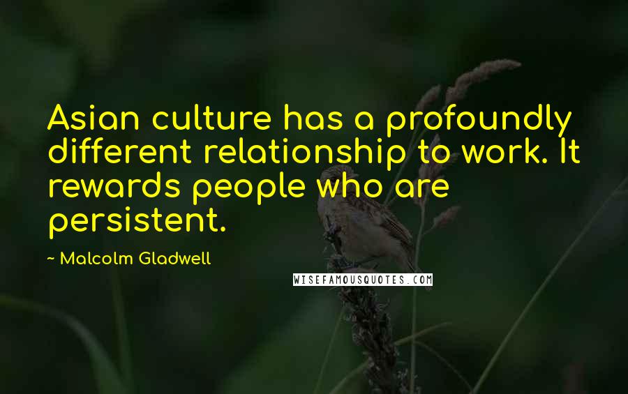 Malcolm Gladwell Quotes: Asian culture has a profoundly different relationship to work. It rewards people who are persistent.