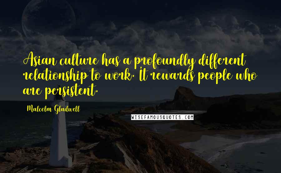 Malcolm Gladwell Quotes: Asian culture has a profoundly different relationship to work. It rewards people who are persistent.