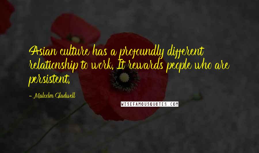 Malcolm Gladwell Quotes: Asian culture has a profoundly different relationship to work. It rewards people who are persistent.