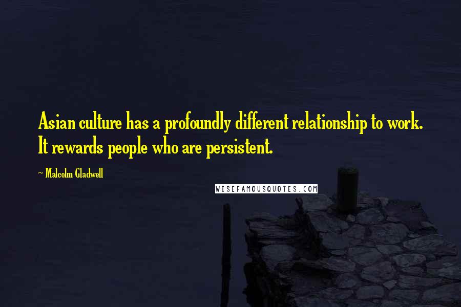 Malcolm Gladwell Quotes: Asian culture has a profoundly different relationship to work. It rewards people who are persistent.