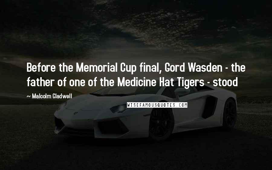 Malcolm Gladwell Quotes: Before the Memorial Cup final, Gord Wasden - the father of one of the Medicine Hat Tigers - stood