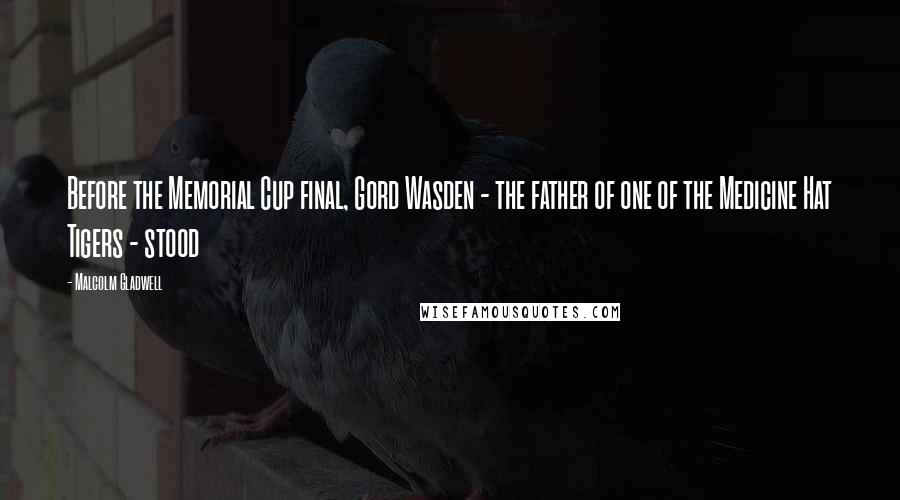 Malcolm Gladwell Quotes: Before the Memorial Cup final, Gord Wasden - the father of one of the Medicine Hat Tigers - stood