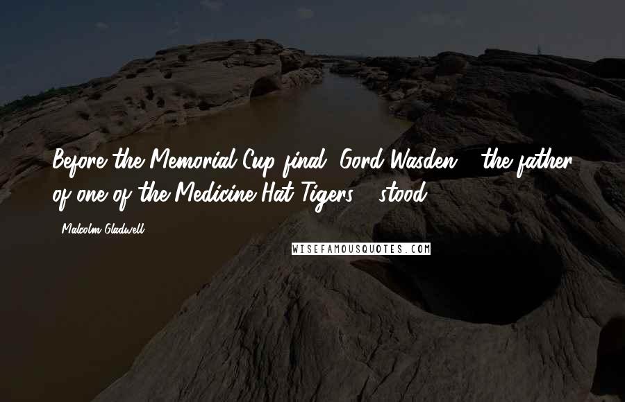 Malcolm Gladwell Quotes: Before the Memorial Cup final, Gord Wasden - the father of one of the Medicine Hat Tigers - stood
