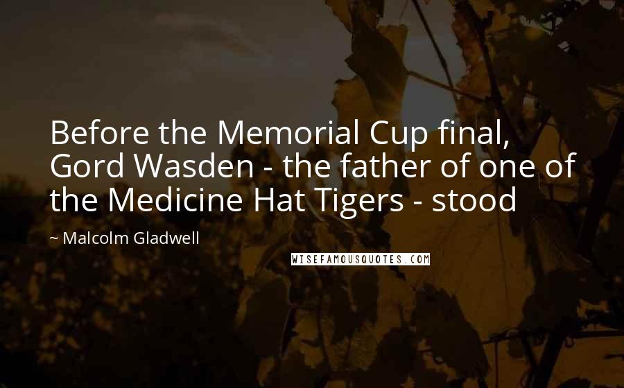 Malcolm Gladwell Quotes: Before the Memorial Cup final, Gord Wasden - the father of one of the Medicine Hat Tigers - stood