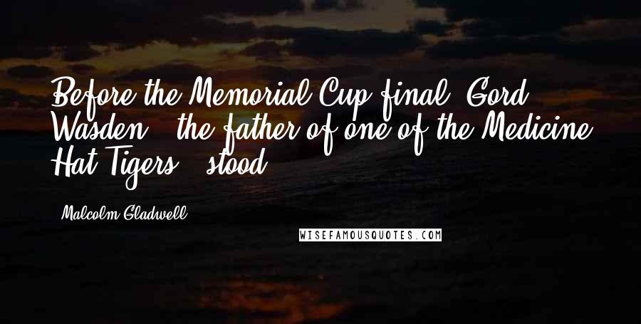 Malcolm Gladwell Quotes: Before the Memorial Cup final, Gord Wasden - the father of one of the Medicine Hat Tigers - stood