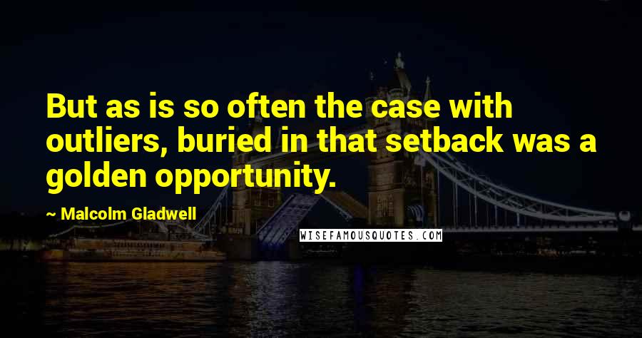 Malcolm Gladwell Quotes: But as is so often the case with outliers, buried in that setback was a golden opportunity.