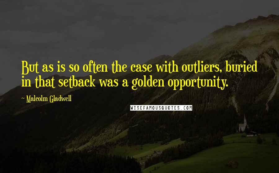 Malcolm Gladwell Quotes: But as is so often the case with outliers, buried in that setback was a golden opportunity.