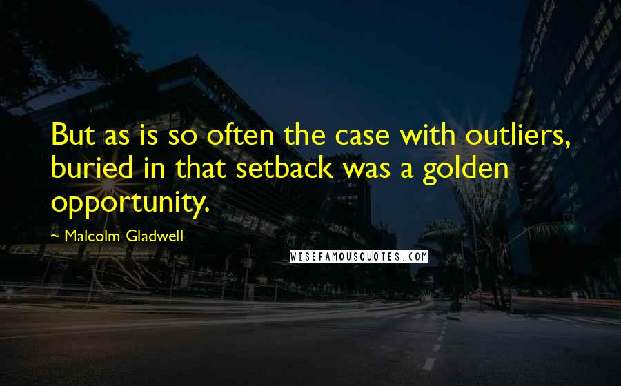 Malcolm Gladwell Quotes: But as is so often the case with outliers, buried in that setback was a golden opportunity.