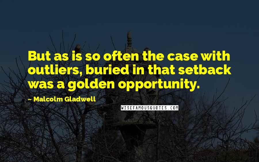 Malcolm Gladwell Quotes: But as is so often the case with outliers, buried in that setback was a golden opportunity.