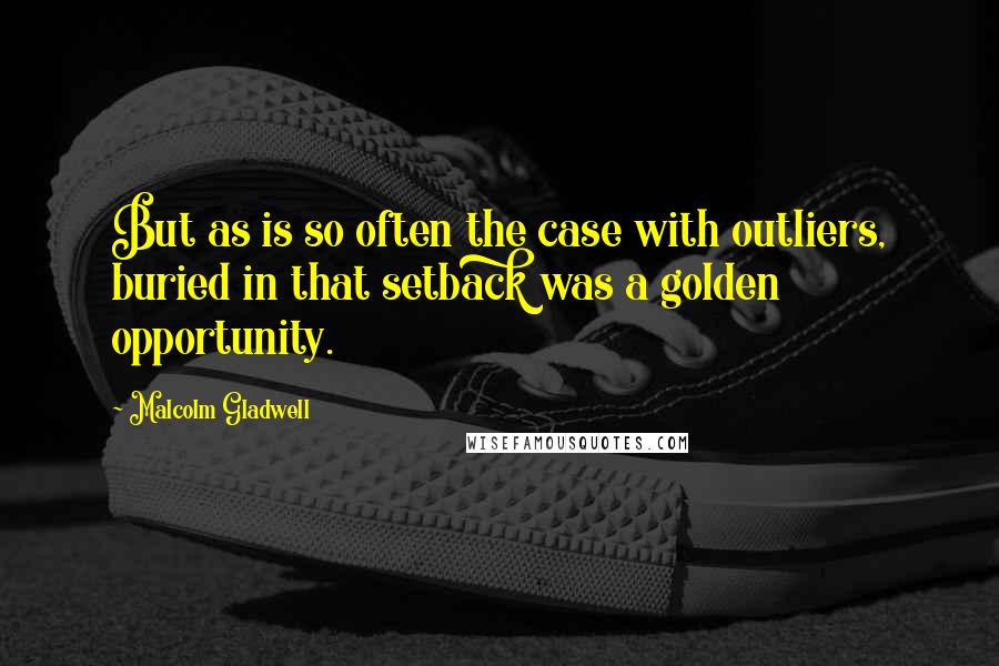 Malcolm Gladwell Quotes: But as is so often the case with outliers, buried in that setback was a golden opportunity.