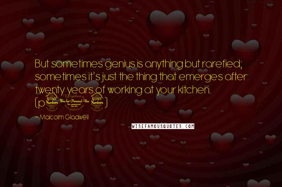 Malcolm Gladwell Quotes: But sometimes genius is anything but rarefied; sometimes it's just the thing that emerges after twenty years of working at your kitchen. (p313)