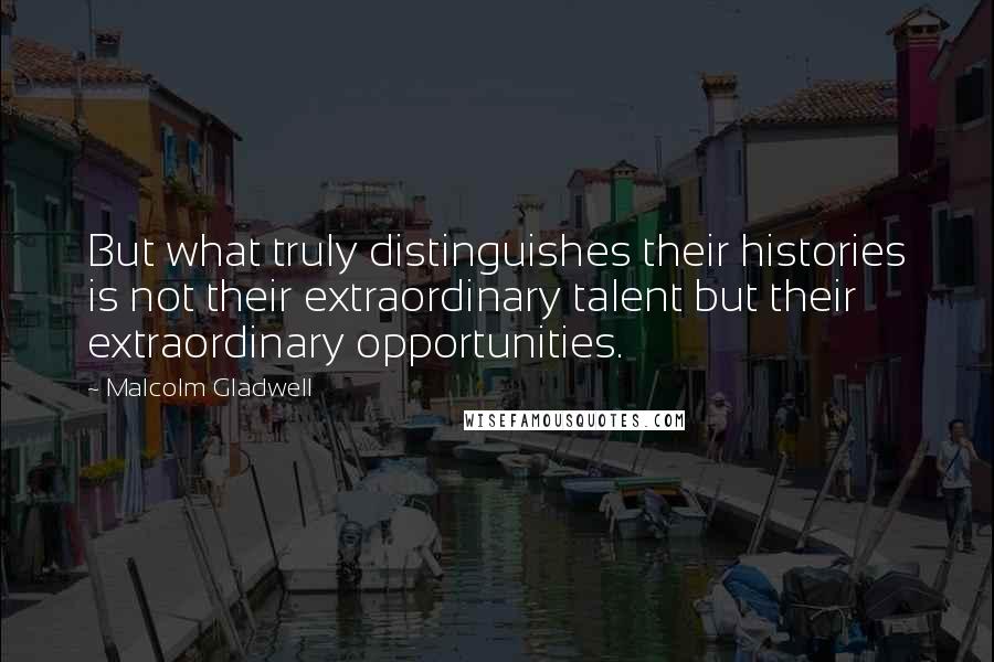 Malcolm Gladwell Quotes: But what truly distinguishes their histories is not their extraordinary talent but their extraordinary opportunities.