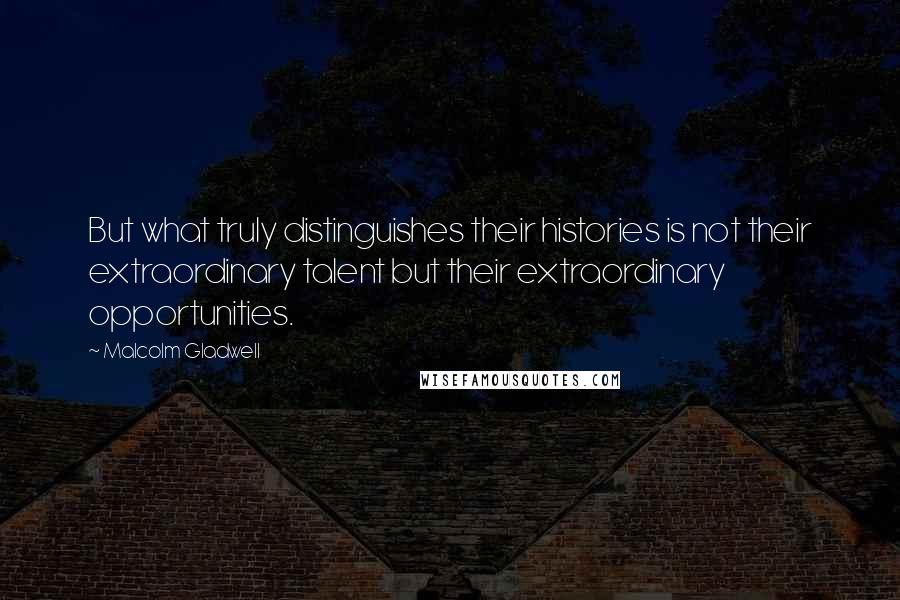 Malcolm Gladwell Quotes: But what truly distinguishes their histories is not their extraordinary talent but their extraordinary opportunities.