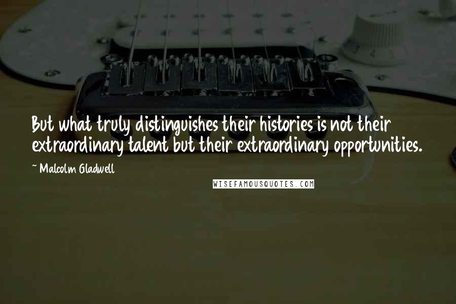 Malcolm Gladwell Quotes: But what truly distinguishes their histories is not their extraordinary talent but their extraordinary opportunities.