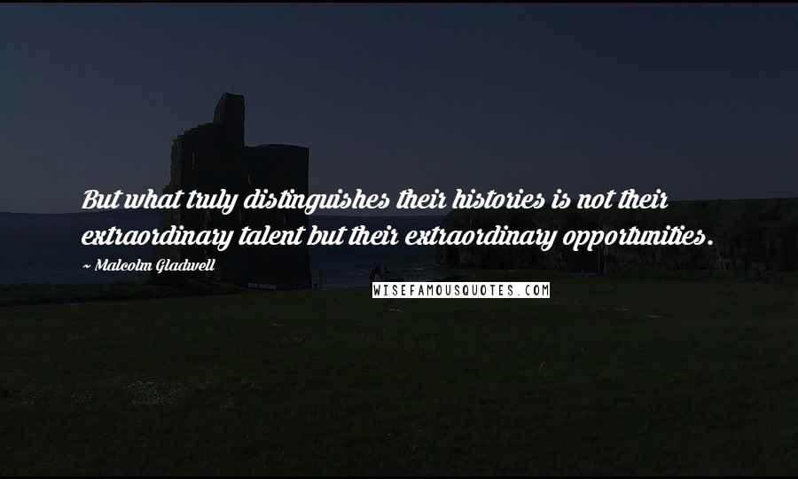 Malcolm Gladwell Quotes: But what truly distinguishes their histories is not their extraordinary talent but their extraordinary opportunities.