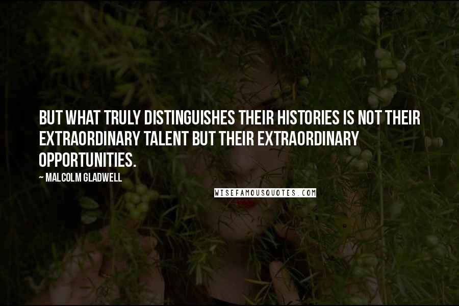 Malcolm Gladwell Quotes: But what truly distinguishes their histories is not their extraordinary talent but their extraordinary opportunities.