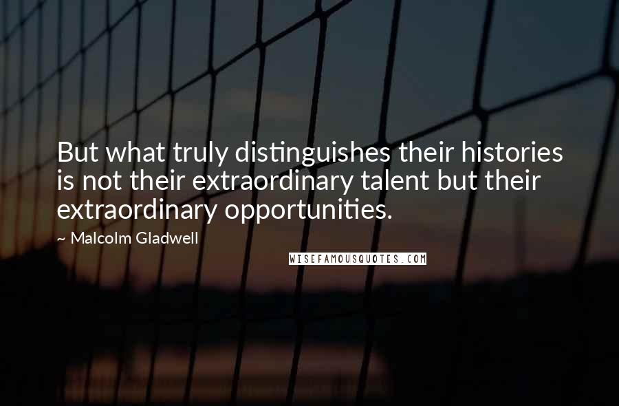 Malcolm Gladwell Quotes: But what truly distinguishes their histories is not their extraordinary talent but their extraordinary opportunities.