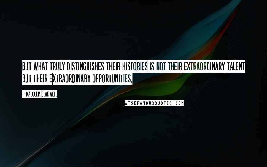 Malcolm Gladwell Quotes: But what truly distinguishes their histories is not their extraordinary talent but their extraordinary opportunities.