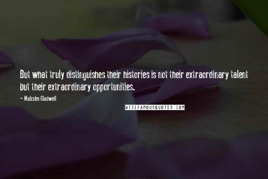 Malcolm Gladwell Quotes: But what truly distinguishes their histories is not their extraordinary talent but their extraordinary opportunities.