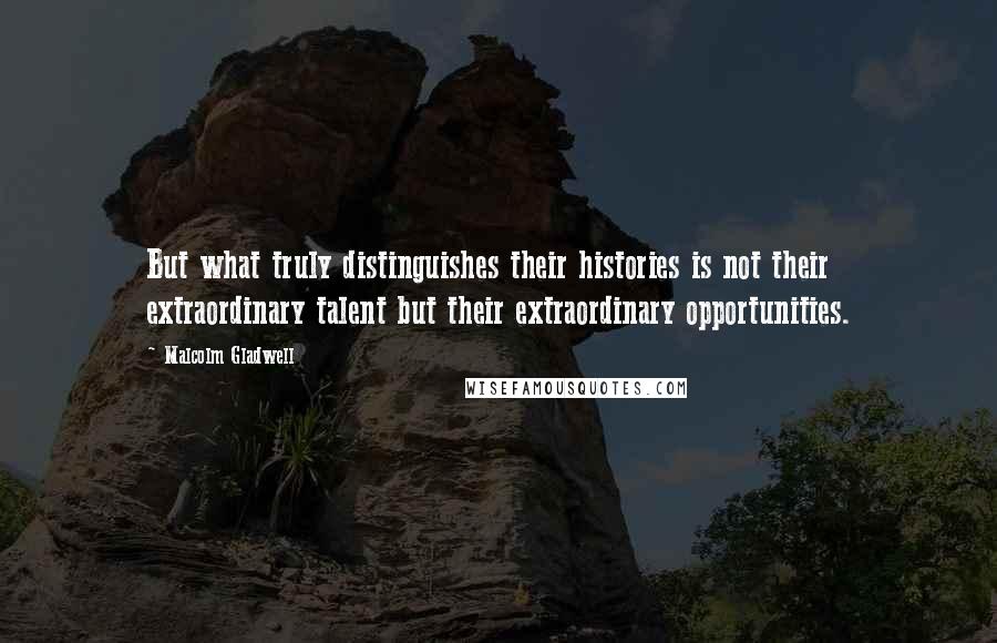 Malcolm Gladwell Quotes: But what truly distinguishes their histories is not their extraordinary talent but their extraordinary opportunities.