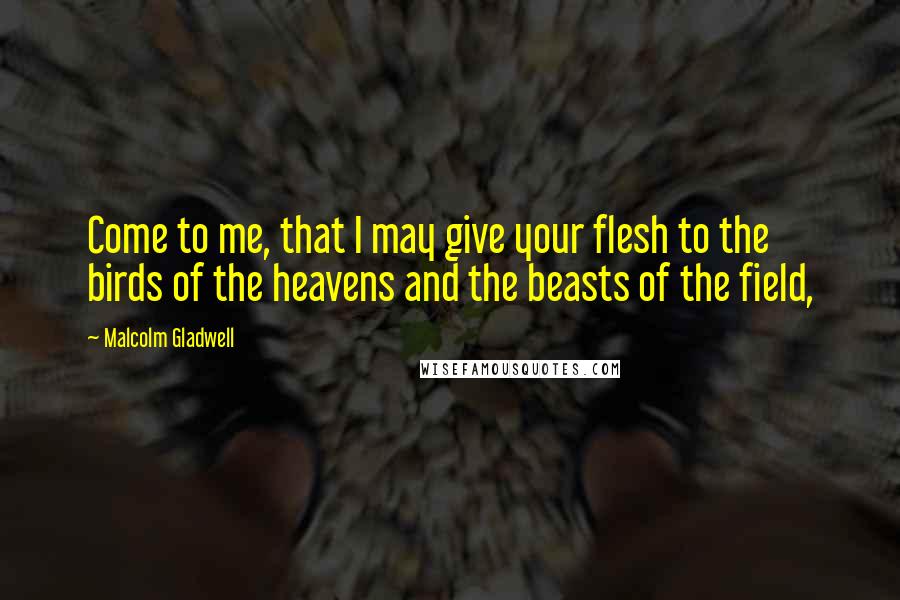 Malcolm Gladwell Quotes: Come to me, that I may give your flesh to the birds of the heavens and the beasts of the field,