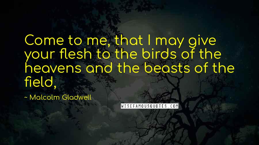 Malcolm Gladwell Quotes: Come to me, that I may give your flesh to the birds of the heavens and the beasts of the field,