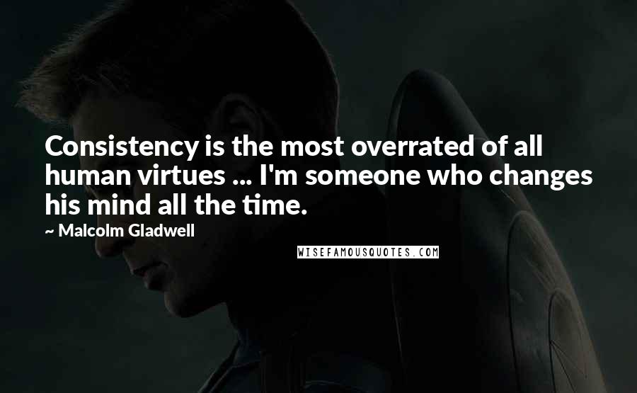 Malcolm Gladwell Quotes: Consistency is the most overrated of all human virtues ... I'm someone who changes his mind all the time.