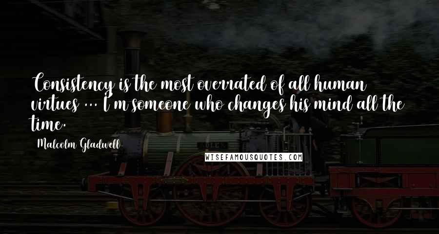 Malcolm Gladwell Quotes: Consistency is the most overrated of all human virtues ... I'm someone who changes his mind all the time.