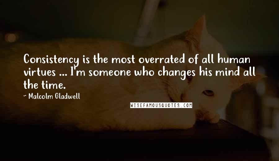 Malcolm Gladwell Quotes: Consistency is the most overrated of all human virtues ... I'm someone who changes his mind all the time.