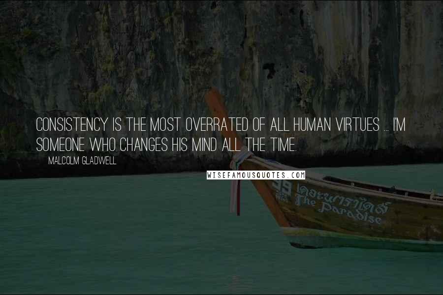 Malcolm Gladwell Quotes: Consistency is the most overrated of all human virtues ... I'm someone who changes his mind all the time.