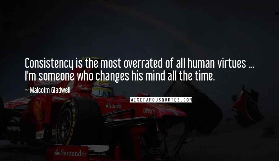 Malcolm Gladwell Quotes: Consistency is the most overrated of all human virtues ... I'm someone who changes his mind all the time.