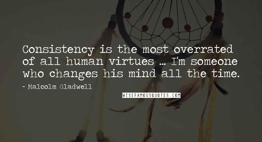 Malcolm Gladwell Quotes: Consistency is the most overrated of all human virtues ... I'm someone who changes his mind all the time.