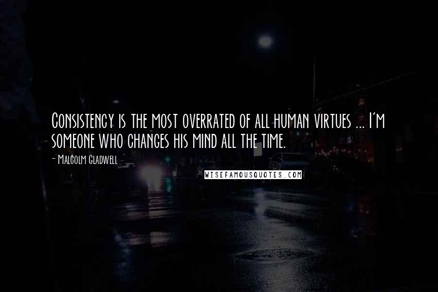 Malcolm Gladwell Quotes: Consistency is the most overrated of all human virtues ... I'm someone who changes his mind all the time.