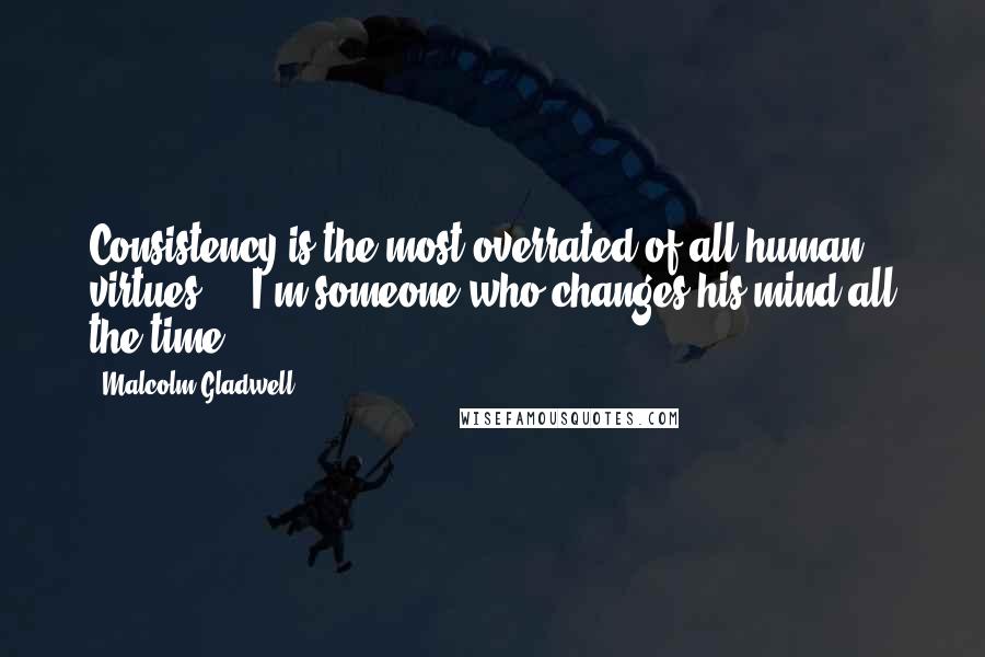 Malcolm Gladwell Quotes: Consistency is the most overrated of all human virtues ... I'm someone who changes his mind all the time.