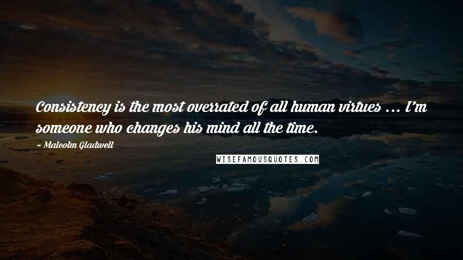 Malcolm Gladwell Quotes: Consistency is the most overrated of all human virtues ... I'm someone who changes his mind all the time.