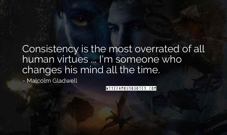 Malcolm Gladwell Quotes: Consistency is the most overrated of all human virtues ... I'm someone who changes his mind all the time.