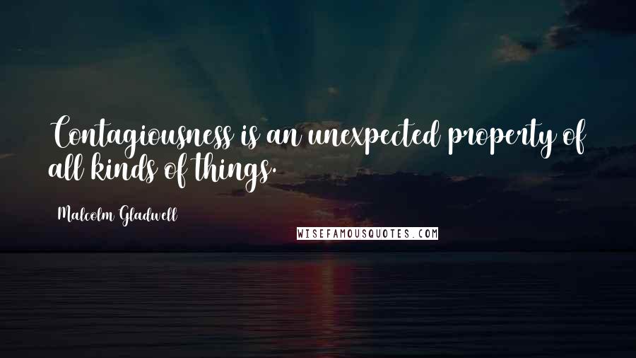 Malcolm Gladwell Quotes: Contagiousness is an unexpected property of all kinds of things.