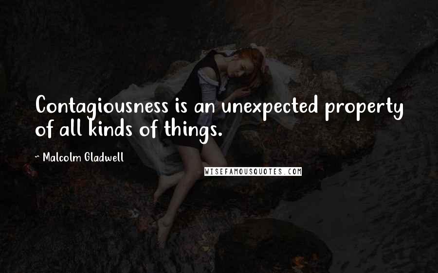 Malcolm Gladwell Quotes: Contagiousness is an unexpected property of all kinds of things.
