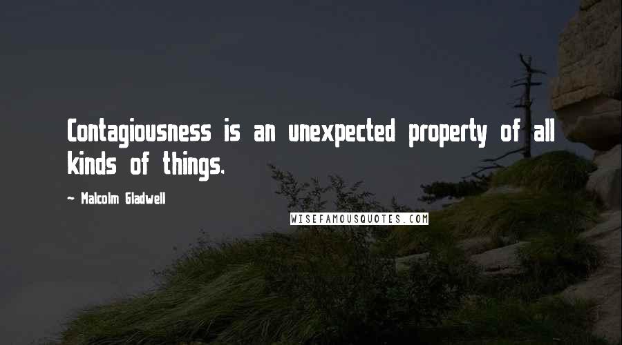 Malcolm Gladwell Quotes: Contagiousness is an unexpected property of all kinds of things.