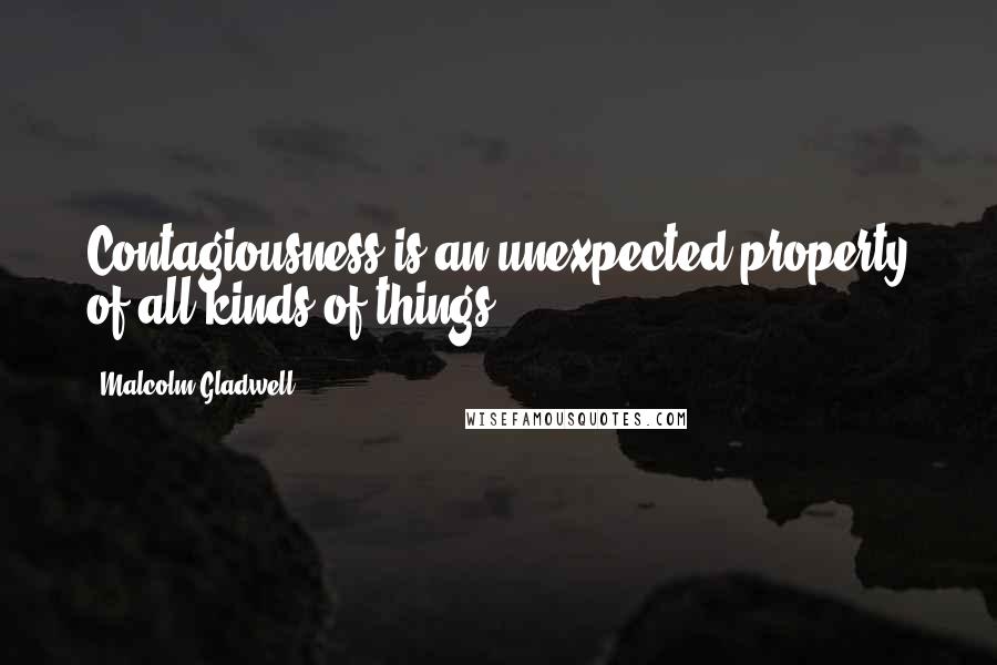 Malcolm Gladwell Quotes: Contagiousness is an unexpected property of all kinds of things.