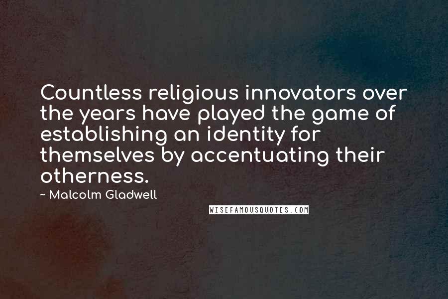 Malcolm Gladwell Quotes: Countless religious innovators over the years have played the game of establishing an identity for themselves by accentuating their otherness.