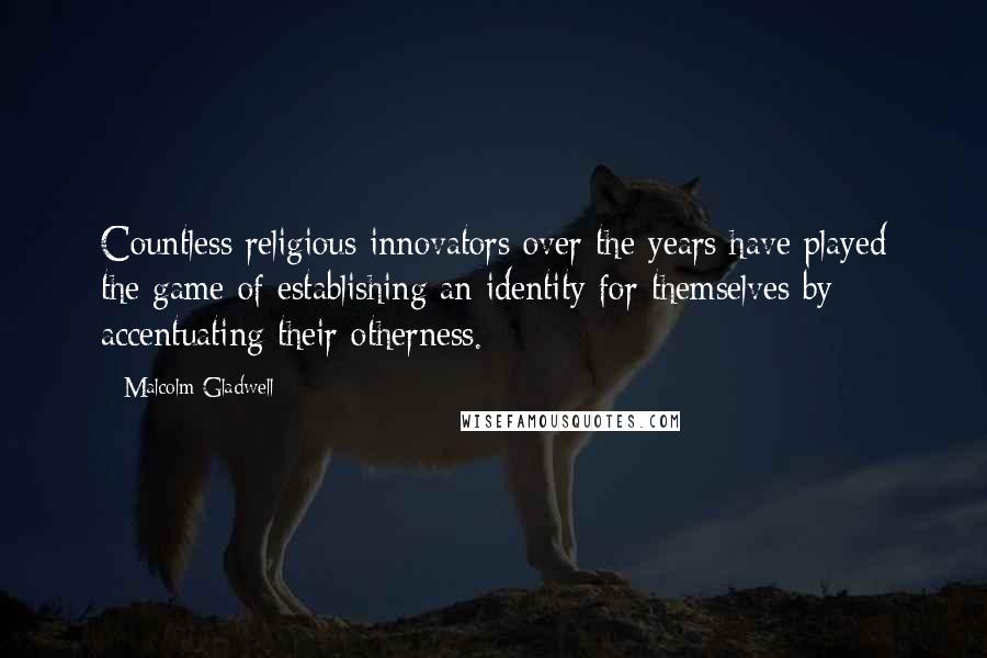 Malcolm Gladwell Quotes: Countless religious innovators over the years have played the game of establishing an identity for themselves by accentuating their otherness.