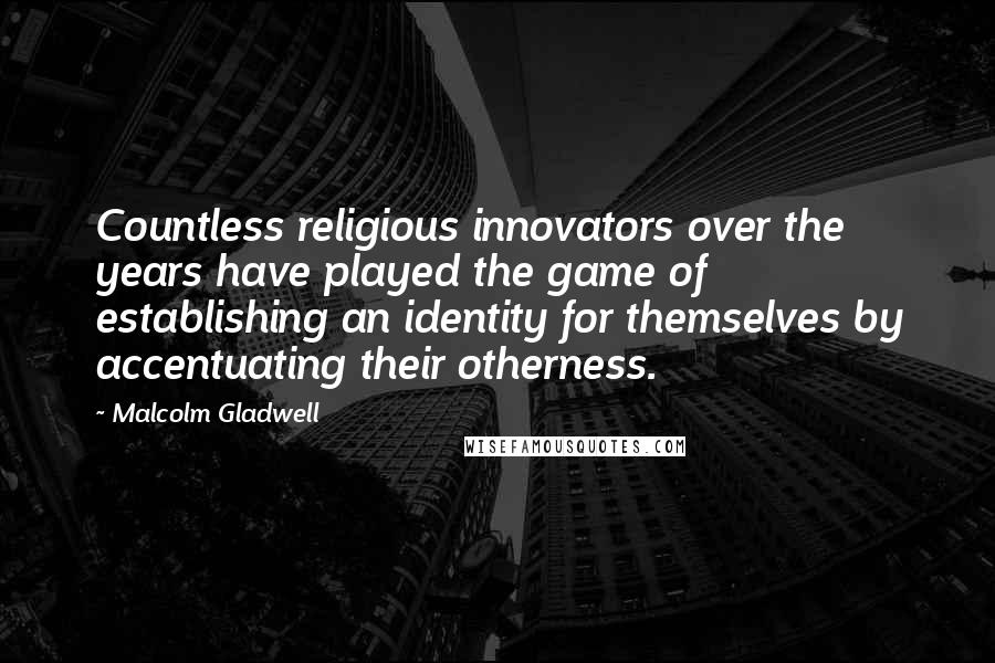 Malcolm Gladwell Quotes: Countless religious innovators over the years have played the game of establishing an identity for themselves by accentuating their otherness.