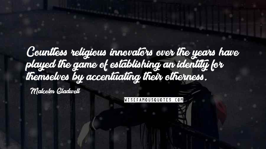 Malcolm Gladwell Quotes: Countless religious innovators over the years have played the game of establishing an identity for themselves by accentuating their otherness.