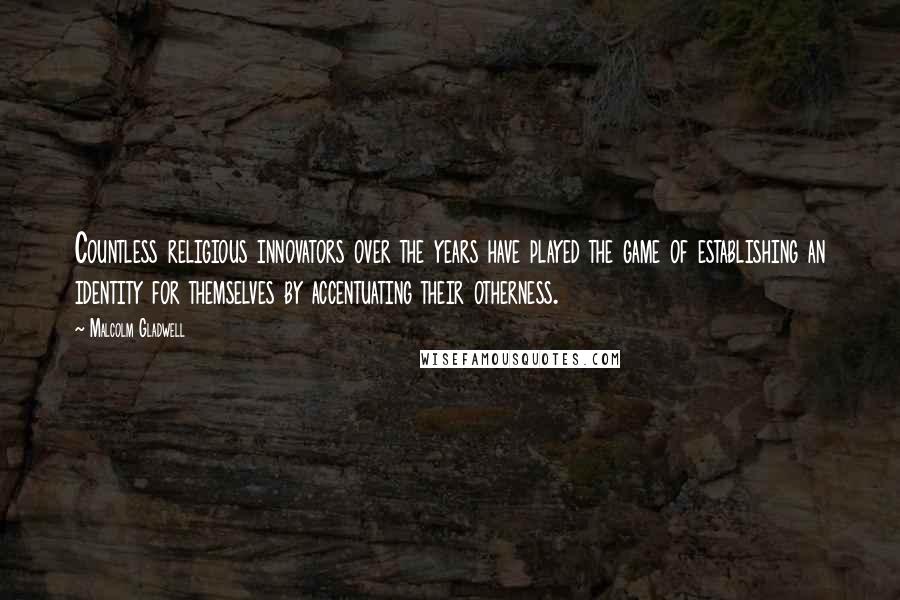 Malcolm Gladwell Quotes: Countless religious innovators over the years have played the game of establishing an identity for themselves by accentuating their otherness.