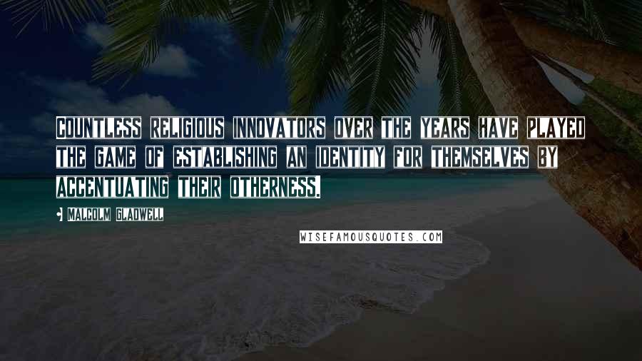 Malcolm Gladwell Quotes: Countless religious innovators over the years have played the game of establishing an identity for themselves by accentuating their otherness.