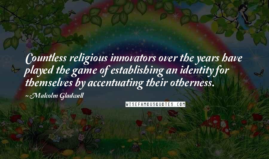 Malcolm Gladwell Quotes: Countless religious innovators over the years have played the game of establishing an identity for themselves by accentuating their otherness.